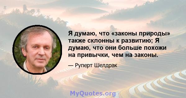 Я думаю, что «законы природы» также склонны к развитию; Я думаю, что они больше похожи на привычки, чем на законы.