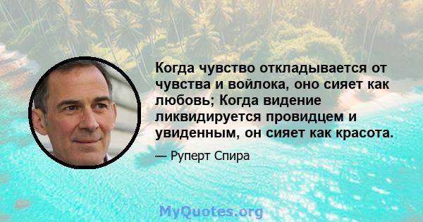 Когда чувство откладывается от чувства и войлока, оно сияет как любовь; Когда видение ликвидируется провидцем и увиденным, он сияет как красота.