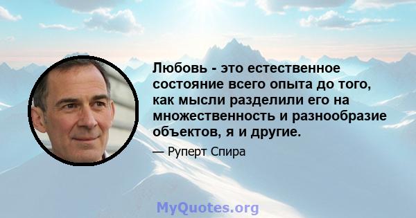 Любовь - это естественное состояние всего опыта до того, как мысли разделили его на множественность и разнообразие объектов, я и другие.