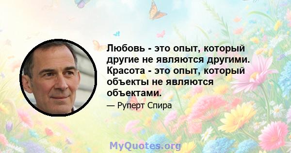 Любовь - это опыт, который другие не являются другими. Красота - это опыт, который объекты не являются объектами.