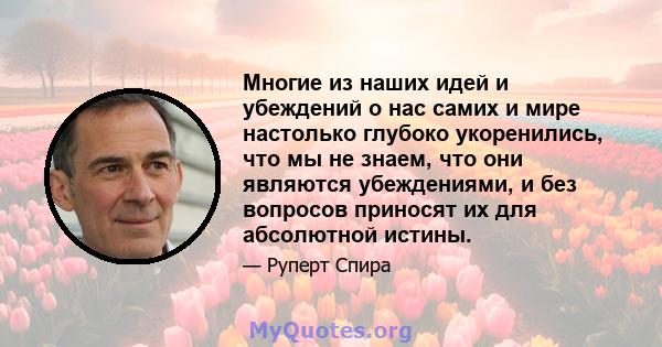 Многие из наших идей и убеждений о нас самих и мире настолько глубоко укоренились, что мы не знаем, что они являются убеждениями, и без вопросов приносят их для абсолютной истины.