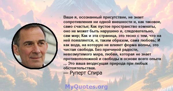 Ваше я, осознанный присутствие, не знает сопротивления ни одной внешности и, как таковое, само счастье; Как пустое пространство комнаты, оно не может быть нарушено и, следовательно, сам мир; Как и эта страница, это