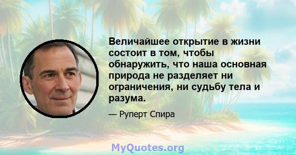 Величайшее открытие в жизни состоит в том, чтобы обнаружить, что наша основная природа не разделяет ни ограничения, ни судьбу тела и разума.