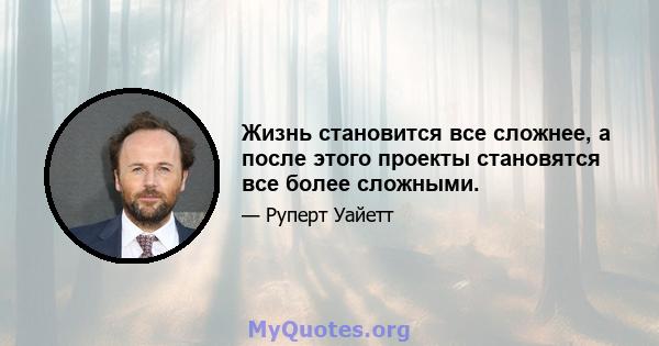 Жизнь становится все сложнее, а после этого проекты становятся все более сложными.