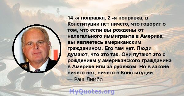 14 -я поправка, 2 -я поправка, в Конституции нет ничего, что говорит о том, что если вы рождены от нелегального иммигранта в Америке, вы являетесь американским гражданином. Его там нет. Люди думают, что это так. Они