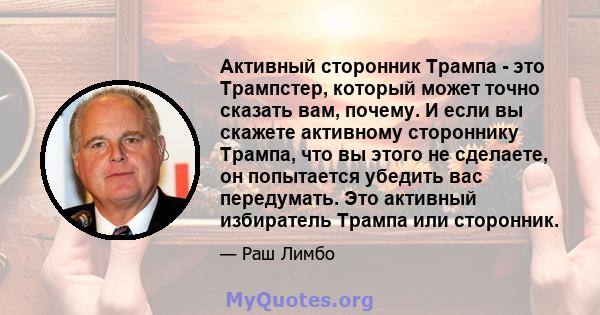 Активный сторонник Трампа - это Трампстер, который может точно сказать вам, почему. И если вы скажете активному стороннику Трампа, что вы этого не сделаете, он попытается убедить вас передумать. Это активный избиратель