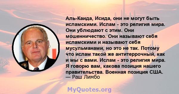 Аль-Каида, Исида, они не могут быть исламскими. Ислам - это религия мира. Они ублюдают с этим. Они мошенничество. Они называют себя исламскими и называют себя мусульманами, но это не так. Потому что ислам такой же