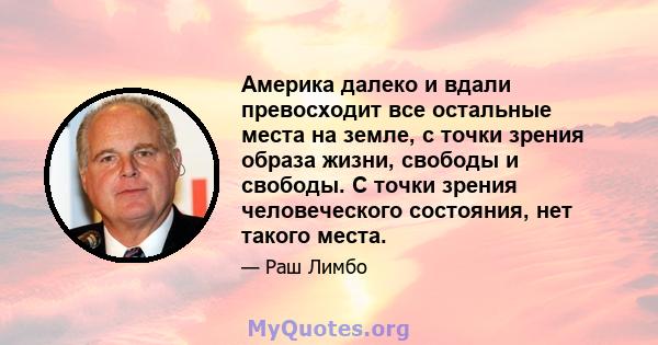 Америка далеко и вдали превосходит все остальные места на земле, с точки зрения образа жизни, свободы и свободы. С точки зрения человеческого состояния, нет такого места.