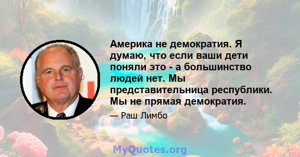 Америка не демократия. Я думаю, что если ваши дети поняли это - а большинство людей нет. Мы представительница республики. Мы не прямая демократия.