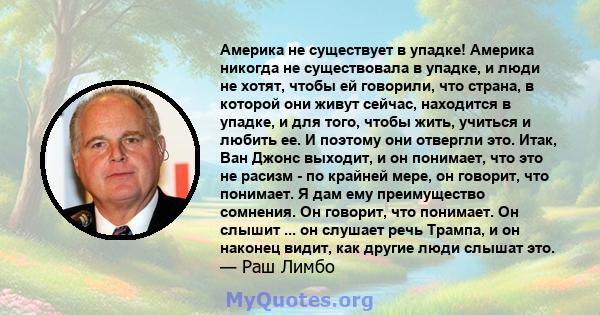 Америка не существует в упадке! Америка никогда не существовала в упадке, и люди не хотят, чтобы ей говорили, что страна, в которой они живут сейчас, находится в упадке, и для того, чтобы жить, учиться и любить ее. И