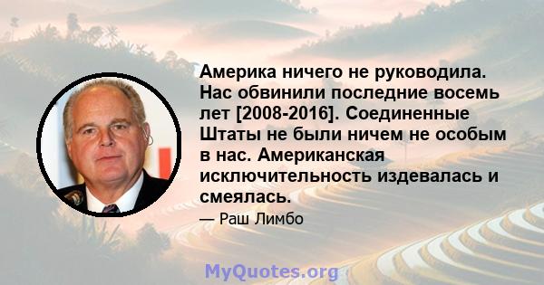 Америка ничего не руководила. Нас обвинили последние восемь лет [2008-2016]. Соединенные Штаты не были ничем не особым в нас. Американская исключительность издевалась и смеялась.