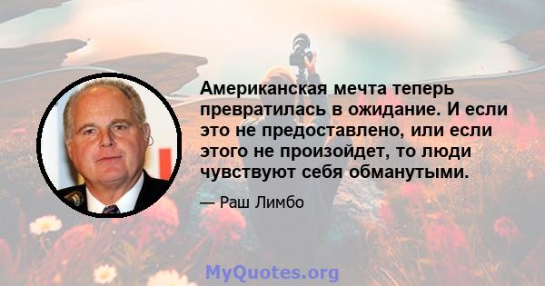 Американская мечта теперь превратилась в ожидание. И если это не предоставлено, или если этого не произойдет, то люди чувствуют себя обманутыми.