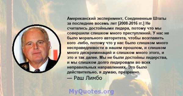 Американский эксперимент, Соединенные Штаты за последние восемь лет [2008-2016 гг.] Не считались достойными лидера, потому что мы совершили слишком много преступлений. У нас не было морального авторитета, чтобы