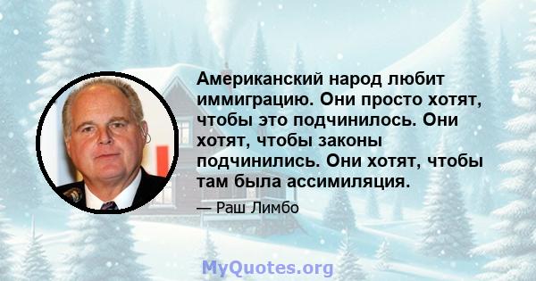 Американский народ любит иммиграцию. Они просто хотят, чтобы это подчинилось. Они хотят, чтобы законы подчинились. Они хотят, чтобы там была ассимиляция.