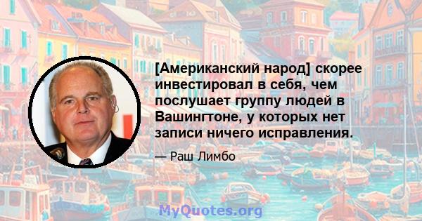 [Американский народ] скорее инвестировал в себя, чем послушает группу людей в Вашингтоне, у которых нет записи ничего исправления.