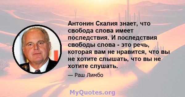 Антонин Скалия знает, что свобода слова имеет последствия. И последствия свободы слова - это речь, которая вам не нравится, что вы не хотите слышать, что вы не хотите слушать.