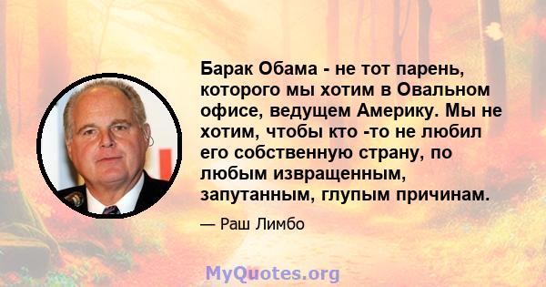 Барак Обама - не тот парень, которого мы хотим в Овальном офисе, ведущем Америку. Мы не хотим, чтобы кто -то не любил его собственную страну, по любым извращенным, запутанным, глупым причинам.