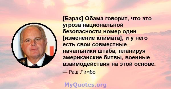 [Барак] Обама говорит, что это угроза национальной безопасности номер один [изменение климата], и у него есть свои совместные начальники штаба, планируя американские битвы, военные взаимодействия на этой основе.