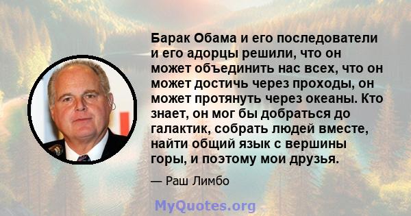 Барак Обама и его последователи и его адорцы решили, что он может объединить нас всех, что он может достичь через проходы, он может протянуть через океаны. Кто знает, он мог бы добраться до галактик, собрать людей