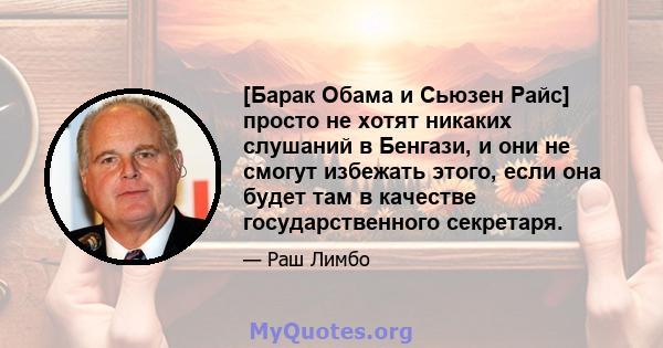 [Барак Обама и Сьюзен Райс] просто не хотят никаких слушаний в Бенгази, и они не смогут избежать этого, если она будет там в качестве государственного секретаря.