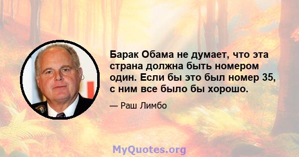 Барак Обама не думает, что эта страна должна быть номером один. Если бы это был номер 35, с ним все было бы хорошо.