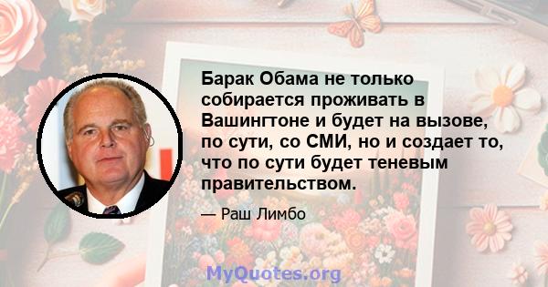 Барак Обама не только собирается проживать в Вашингтоне и будет на вызове, по сути, со СМИ, но и создает то, что по сути будет теневым правительством.