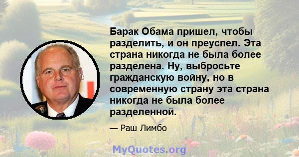 Барак Обама пришел, чтобы разделить, и он преуспел. Эта страна никогда не была более разделена. Ну, выбросьте гражданскую войну, но в современную страну эта страна никогда не была более разделенной.