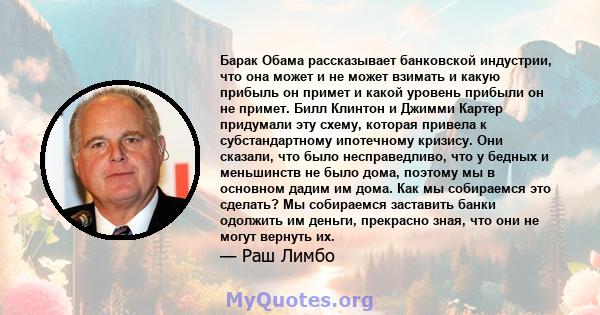 Барак Обама рассказывает банковской индустрии, что она может и не может взимать и какую прибыль он примет и какой уровень прибыли он не примет. Билл Клинтон и Джимми Картер придумали эту схему, которая привела к