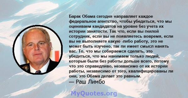 Барак Обама сегодня направляет каждое федеральное агентство, чтобы убедиться, что мы оцениваем кандидатов на уровне без учета их истории занятости. Так что, если вы гнилой сотрудник, если вы не появляетесь вовремя, если 