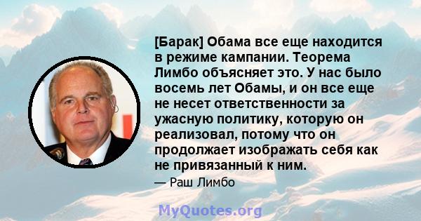 [Барак] Обама все еще находится в режиме кампании. Теорема Лимбо объясняет это. У нас было восемь лет Обамы, и он все еще не несет ответственности за ужасную политику, которую он реализовал, потому что он продолжает