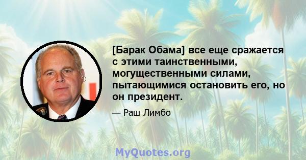 [Барак Обама] все еще сражается с этими таинственными, могущественными силами, пытающимися остановить его, но он президент.