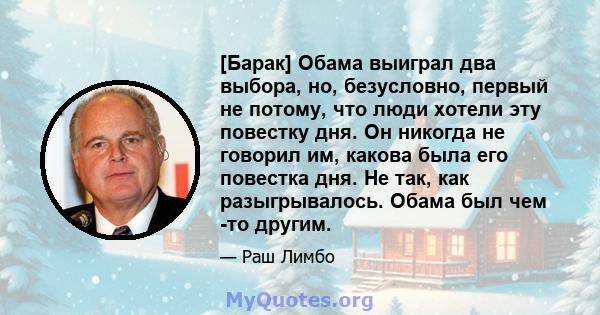 [Барак] Обама выиграл два выбора, но, безусловно, первый не потому, что люди хотели эту повестку дня. Он никогда не говорил им, какова была его повестка дня. Не так, как разыгрывалось. Обама был чем -то другим.