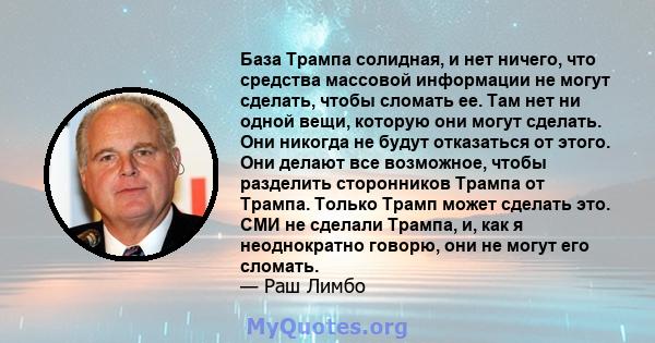 База Трампа солидная, и нет ничего, что средства массовой информации не могут сделать, чтобы сломать ее. Там нет ни одной вещи, которую они могут сделать. Они никогда не будут отказаться от этого. Они делают все