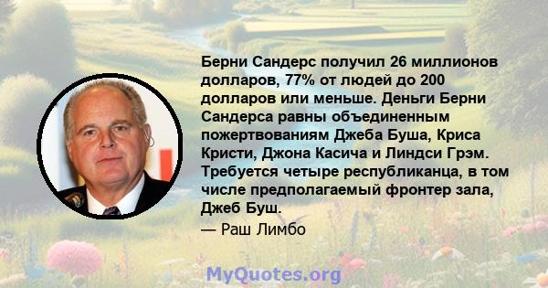 Берни Сандерс получил 26 миллионов долларов, 77% от людей до 200 долларов или меньше. Деньги Берни Сандерса равны объединенным пожертвованиям Джеба Буша, Криса Кристи, Джона Касича и Линдси Грэм. Требуется четыре