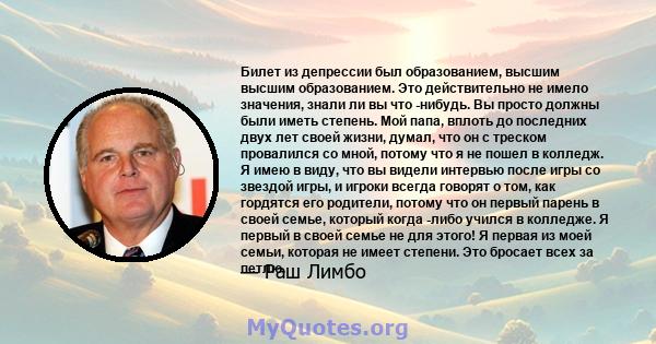 Билет из депрессии был образованием, высшим высшим образованием. Это действительно не имело значения, знали ли вы что -нибудь. Вы просто должны были иметь степень. Мой папа, вплоть до последних двух лет своей жизни,