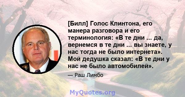 [Билл] Голос Клинтона, его манера разговора и его терминология: «В те дни ... да, вернемся в те дни ... вы знаете, у нас тогда не было интернета». Мой дедушка сказал: «В те дни у нас не было автомобилей».