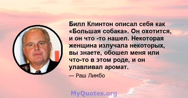 Билл Клинтон описал себя как «Большая собака». Он охотится, и он что -то нашел. Некоторая женщина излучала некоторых, вы знаете, обошел меня или что-то в этом роде, и он улавливал аромат.