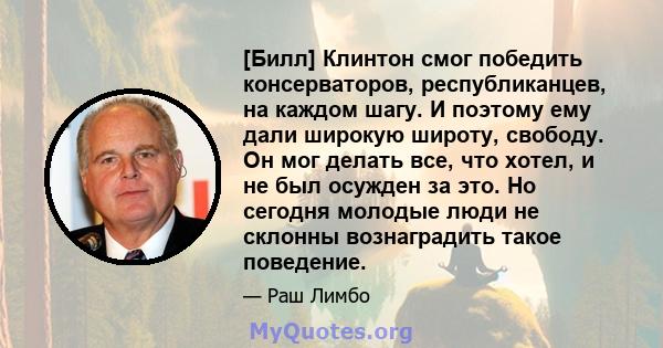 [Билл] Клинтон смог победить консерваторов, республиканцев, на каждом шагу. И поэтому ему дали широкую широту, свободу. Он мог делать все, что хотел, и не был осужден за это. Но сегодня молодые люди не склонны