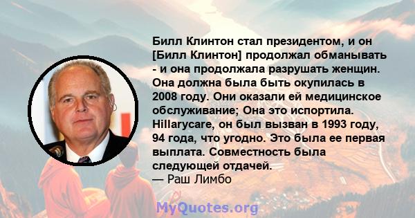 Билл Клинтон стал президентом, и он [Билл Клинтон] продолжал обманывать - и она продолжала разрушать женщин. Она должна была быть окупилась в 2008 году. Они оказали ей медицинское обслуживание; Она это испортила.