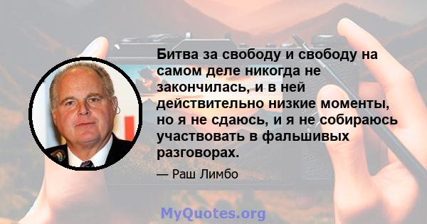 Битва за свободу и свободу на самом деле никогда не закончилась, и в ней действительно низкие моменты, но я не сдаюсь, и я не собираюсь участвовать в фальшивых разговорах.