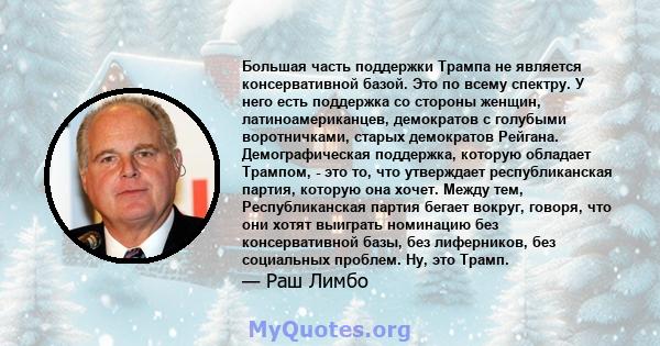 Большая часть поддержки Трампа не является консервативной базой. Это по всему спектру. У него есть поддержка со стороны женщин, латиноамериканцев, демократов с голубыми воротничками, старых демократов Рейгана.