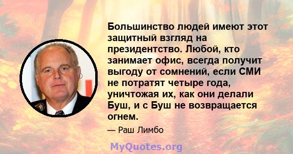 Большинство людей имеют этот защитный взгляд на президентство. Любой, кто занимает офис, всегда получит выгоду от сомнений, если СМИ не потратят четыре года, уничтожая их, как они делали Буш, и с Буш не возвращается