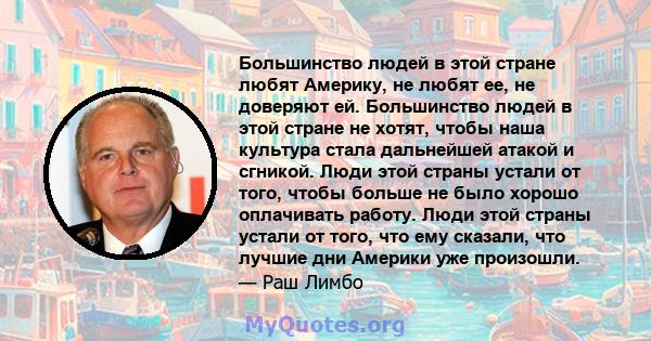 Большинство людей в этой стране любят Америку, не любят ее, не доверяют ей. Большинство людей в этой стране не хотят, чтобы наша культура стала дальнейшей атакой и сгникой. Люди этой страны устали от того, чтобы больше