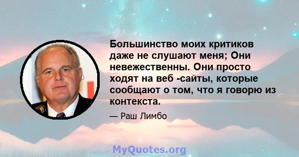 Большинство моих критиков даже не слушают меня; Они невежественны. Они просто ходят на веб -сайты, которые сообщают о том, что я говорю из контекста.