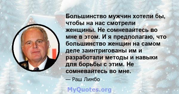 Большинство мужчин хотели бы, чтобы на нас смотрели женщины. Не сомневайтесь во мне в этом. И я предполагаю, что большинство женщин на самом деле заинтригованы им и разработали методы и навыки для борьбы с этим. Не