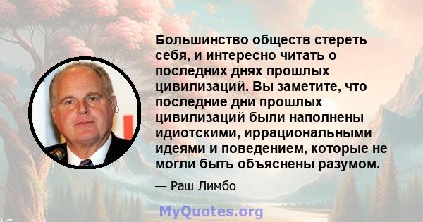 Большинство обществ стереть себя, и интересно читать о последних днях прошлых цивилизаций. Вы заметите, что последние дни прошлых цивилизаций были наполнены идиотскими, иррациональными идеями и поведением, которые не