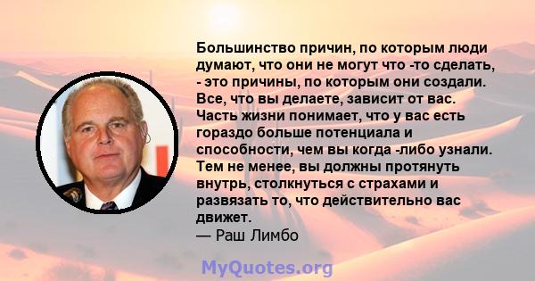 Большинство причин, по которым люди думают, что они не могут что -то сделать, - это причины, по которым они создали. Все, что вы делаете, зависит от вас. Часть жизни понимает, что у вас есть гораздо больше потенциала и