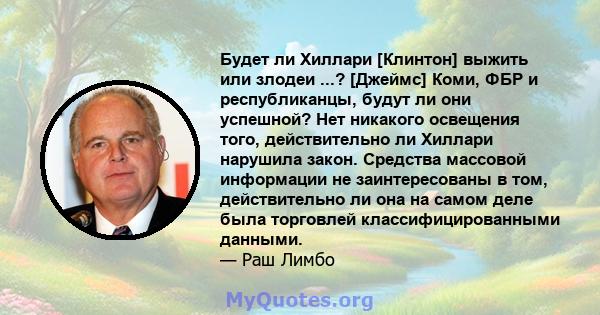 Будет ли Хиллари [Клинтон] выжить или злодеи ...? [Джеймс] Коми, ФБР и республиканцы, будут ли они успешной? Нет никакого освещения того, действительно ли Хиллари нарушила закон. Средства массовой информации не