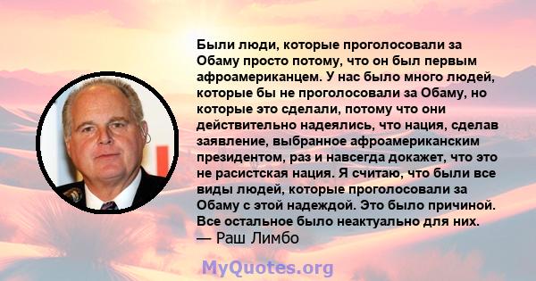 Были люди, которые проголосовали за Обаму просто потому, что он был первым афроамериканцем. У нас было много людей, которые бы не проголосовали за Обаму, но которые это сделали, потому что они действительно надеялись,