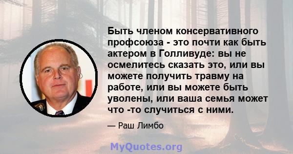 Быть членом консервативного профсоюза - это почти как быть актером в Голливуде: вы не осмелитесь сказать это, или вы можете получить травму на работе, или вы можете быть уволены, или ваша семья может что -то случиться с 